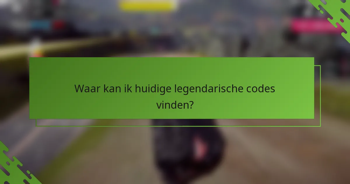 Waar kan ik huidige legendarische codes vinden?