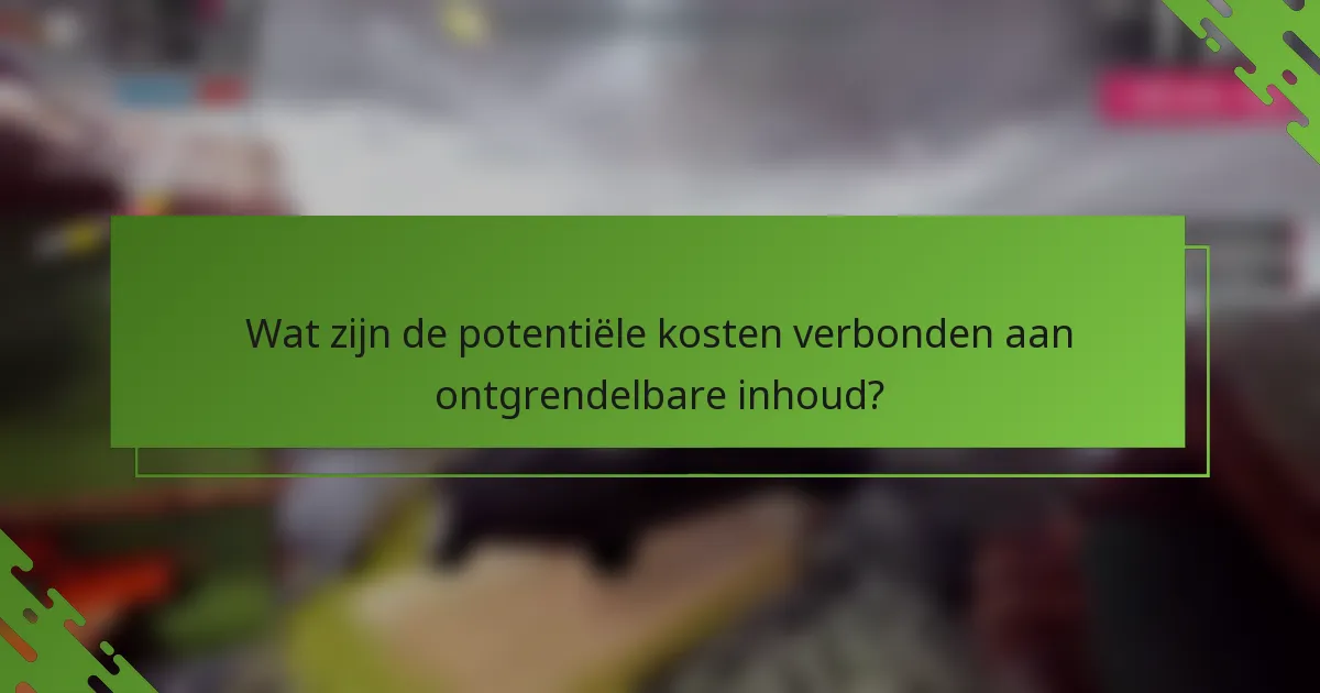 Wat zijn de potentiële kosten verbonden aan ontgrendelbare inhoud?